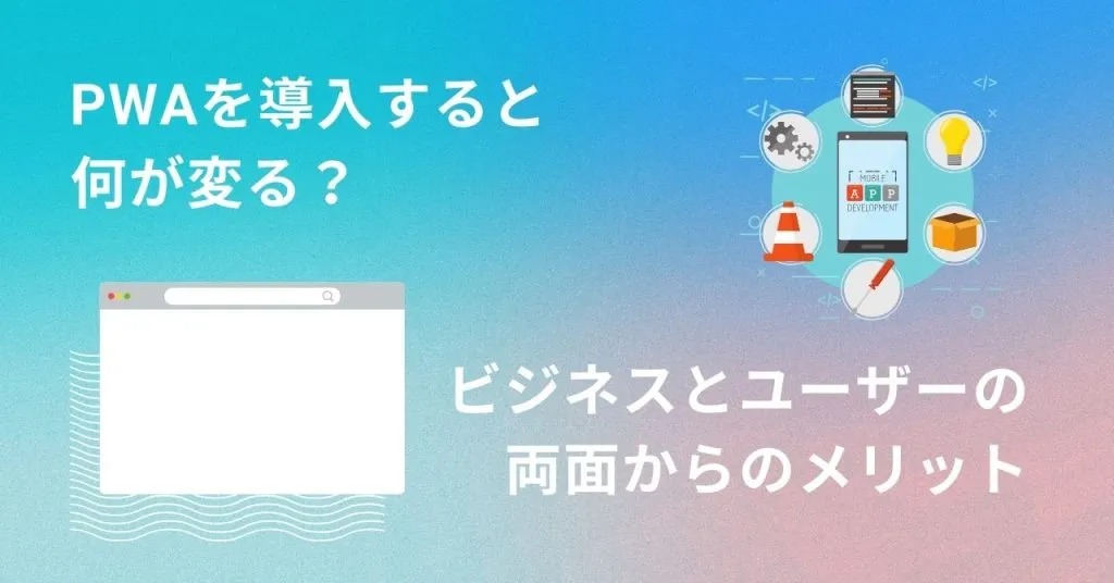 PWAを導入すると何が変わる?ビジネスとユーザーの両面からのメリット
