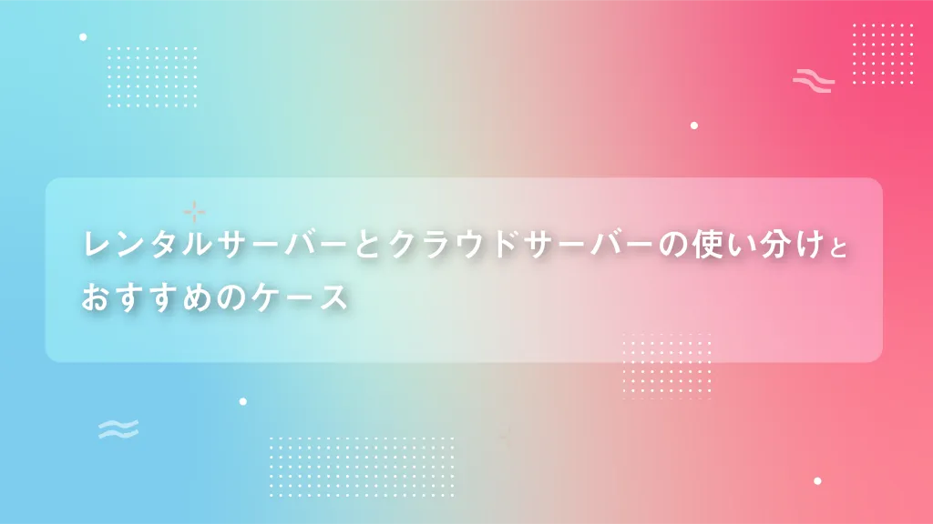 レンタルサーバーとクラウドサーバーの使い分けとおすすめのケース
