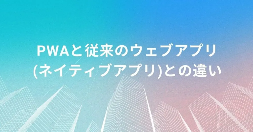 PWAと従来のウェブアプリ(ネイティブアプリ)との違い