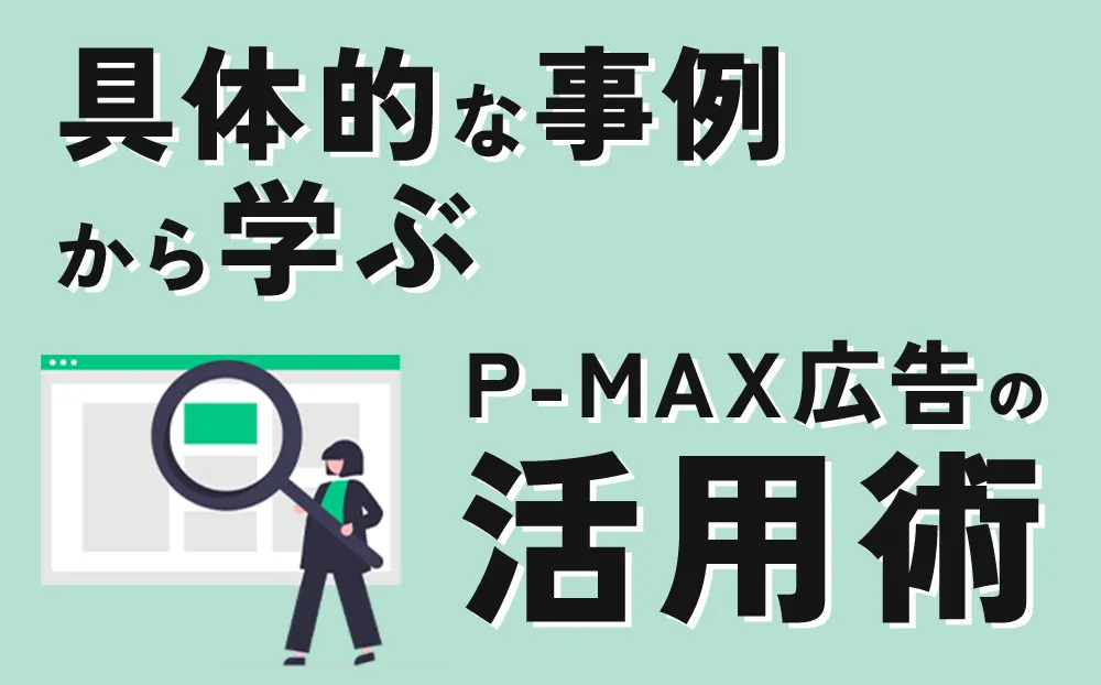 具体的な事例から学ぶP-MAX広告の活用術