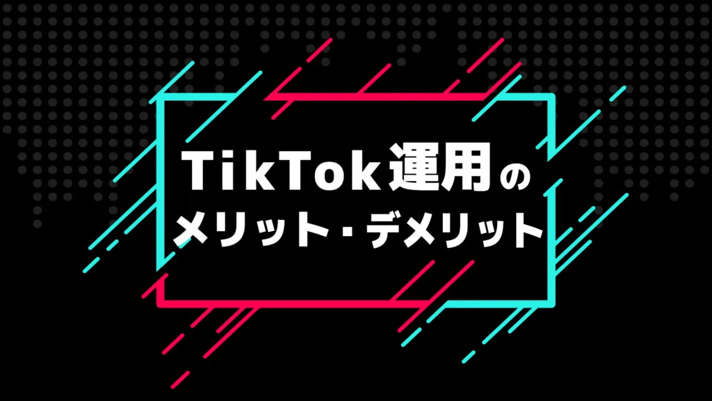 「TikTok運用のメリット・デメリット」の見出し画像