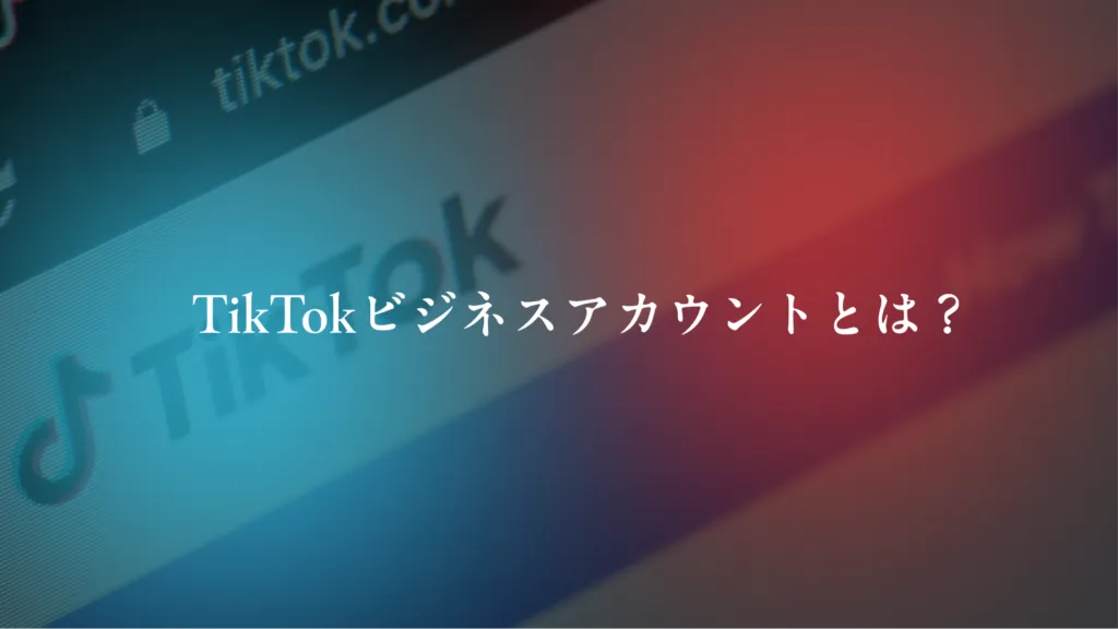 「TikTokビジネスアカウントとは？」の見出し画像