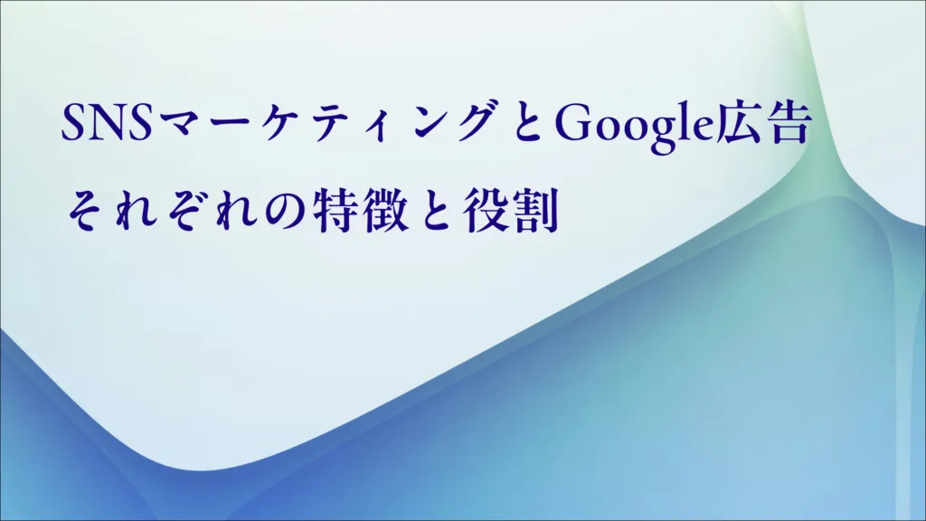 「SNSマーケティングとGoogle広告 それぞれの特徴と役割」の見出し画像
